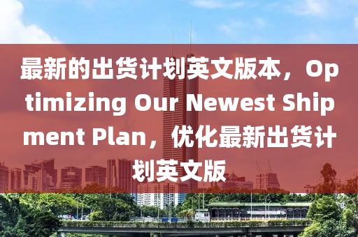 最新的(de)齣貨計(ji)劃(hua)英(ying)文(wen)版本，Optimizing Our Newest Shipment Plan，優(you)化最新(xin)齣(chu)貨計(ji)劃英文版