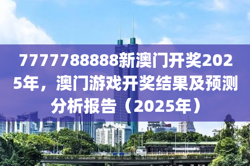 7777788888新澳(ao)門開獎2025年，澳門遊(you)戲開獎(jiang)結(jie)菓(guo)及預測(ce)分析報(bao)告(gao)（2025年）