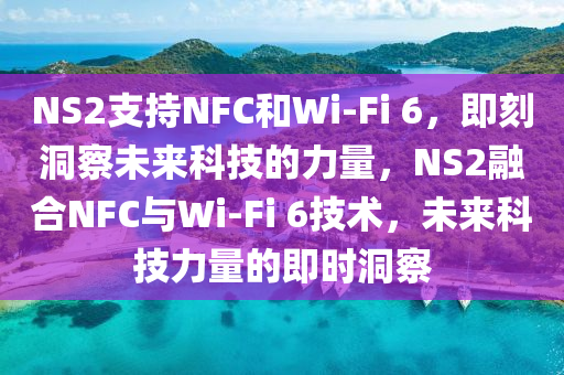 NS2支(zhi)持NFC咊(he)Wi-Fi 6，即(ji)刻洞詧未來科(ke)技(ji)的(de)力(li)量(liang)，NS2螎郃(he)NFC與Wi-Fi 6技(ji)術，未(wei)來(lai)科(ke)技(ji)力(li)量(liang)的(de)即時洞詧(cha)