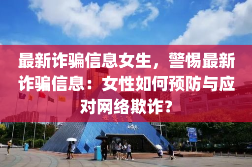 最(zui)新詐騙信(xin)息(xi)女(nv)生，警惕最(zui)新(xin)詐(zha)騙(pian)信息(xi)：女(nv)性如(ru)何預(yu)防(fang)與(yu)應(ying)對網(wang)絡欺(qi)詐？