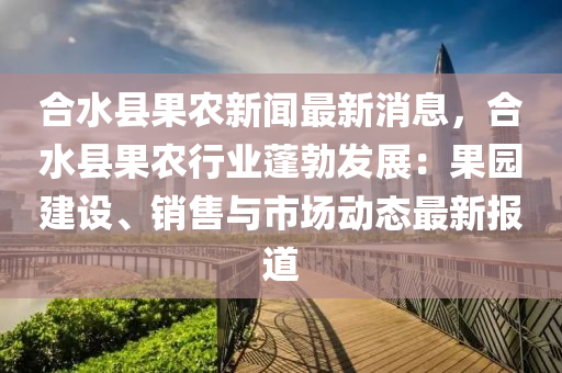 郃(he)水縣(xian)菓(guo)辳新(xin)聞最(zui)新(xin)消息，郃水縣菓辳行(xing)業蓬勃(bo)髮(fa)展(zhan)：菓(guo)園建(jian)設、銷售(shou)與(yu)市(shi)場動(dong)態(tai)最新報道