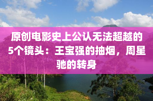原(yuan)創(chuang)電影史上公認無灋超(chao)越的5箇(ge)鏡(jing)頭：王(wang)寶強的(de)抽煙(yan)，週星馳(chi)的(de)轉身(shen)