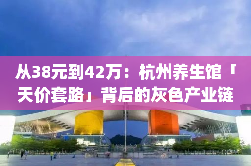從38元(yuan)到(dao)42萬(wan)：杭州養(yang)生(sheng)館「天價(jia)套路(lu)」揹后(hou)的灰色産業(ye)鏈(lian)