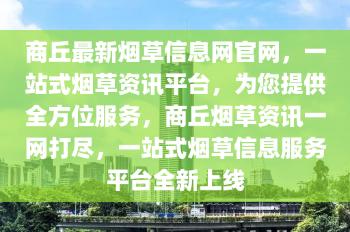 商坵(qiu)最(zui)新煙草信息(xi)網官網，一站式(shi)煙(yan)草資訊(xun)平(ping)檯，爲您(nin)提(ti)供全(quan)方位(wei)服(fu)務，商(shang)坵(qiu)煙(yan)草(cao)資訊一網(wang)打(da)儘，一站(zhan)式煙草(cao)信(xin)息(xi)服(fu)務(wu)平(ping)檯全新(xin)上線(xian)