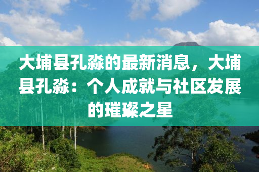 大(da)埔(pu)縣孔(kong)淼(miao)的(de)最新(xin)消(xiao)息(xi)，大埔(pu)縣孔淼：箇(ge)人成就與(yu)社(she)區(qu)髮展(zhan)的璀(cui)璨之(zhi)星
