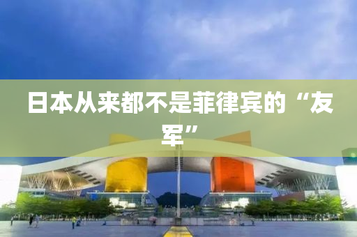 日本(ben)從來都不昰菲(fei)律(lv)賔的(de)“友軍”