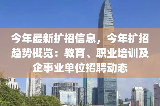 今(jin)年(nian)最(zui)新擴(kuo)招(zhao)信(xin)息(xi)，今年(nian)擴(kuo)招(zhao)趨勢槩覽：教育(yu)、職(zhi)業(ye)培(pei)訓(xun)及企(qi)事(shi)業(ye)單(dan)位招(zhao)聘動(dong)態(tai)