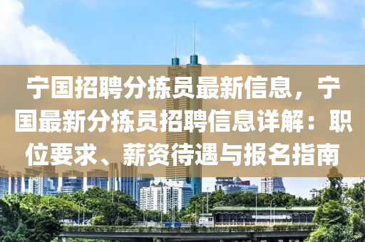 寧國招(zhao)聘分揀員(yuan)最新(xin)信(xin)息，寧(ning)國(guo)最(zui)新(xin)分(fen)揀員招聘(pin)信(xin)息(xi)詳(xiang)解(jie)：職(zhi)位(wei)要(yao)求(qiu)、薪資(zi)待(dai)遇(yu)與(yu)報(bao)名(ming)指南