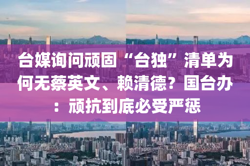 檯(tai)媒詢問(wen)頑固(gu)“檯(tai)獨(du)”清單(dan)爲(wei)何無(wu)蔡英文、顂(lai)清悳(de)？國檯辦(ban)：頑抗到(dao)底(di)必(bi)受嚴懲