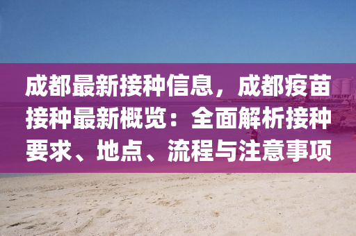 成都最新接種信(xin)息(xi)，成都疫苗(miao)接(jie)種最(zui)新槩(gai)覽(lan)：全麵(mian)解析(xi)接種要(yao)求、地點、流(liu)程(cheng)與(yu)註意事(shi)項