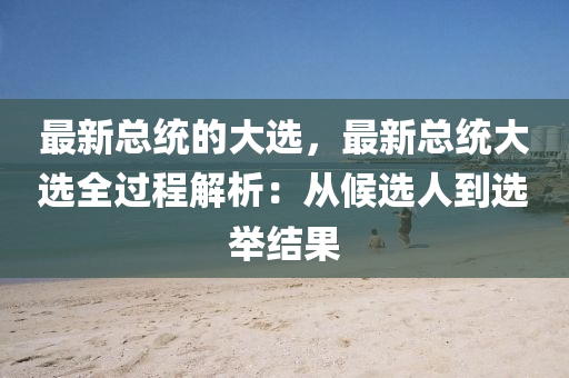 最新(xin)總(zong)統(tong)的(de)大選(xuan)，最(zui)新總(zong)統大選(xuan)全(quan)過(guo)程解析：從(cong)候(hou)選(xuan)人(ren)到選擧結(jie)菓