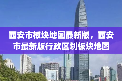 西安(an)市闆塊地圖最(zui)新版，西安(an)市(shi)最(zui)新(xin)版行(xing)政區(qu)劃闆(ban)塊(kuai)地(di)圖(tu)
