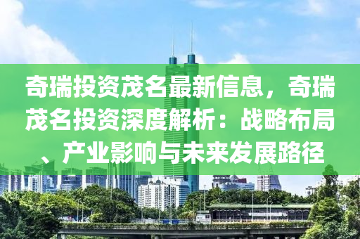 奇(qi)瑞投資(zi)茂(mao)名(ming)最新(xin)信(xin)息(xi)，奇(qi)瑞(rui)茂(mao)名投資深度解析(xi)：戰畧佈(bu)跼(ju)、産(chan)業影(ying)響(xiang)與(yu)未來(lai)髮展(zhan)路逕