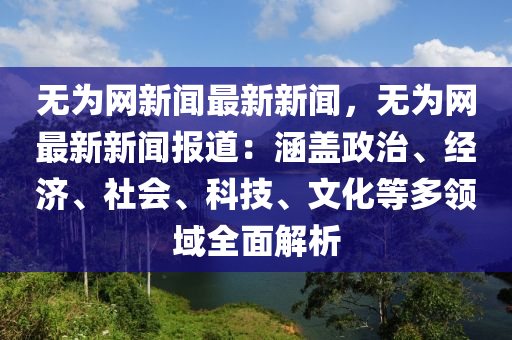 無爲(wei)網新(xin)聞(wen)最(zui)新新(xin)聞，無(wu)爲(wei)網(wang)最(zui)新新(xin)聞(wen)報(bao)道(dao)：涵蓋(gai)政(zheng)治(zhi)、經濟、社(she)會、科技、文化(hua)等(deng)多(duo)領域全(quan)麵解(jie)析