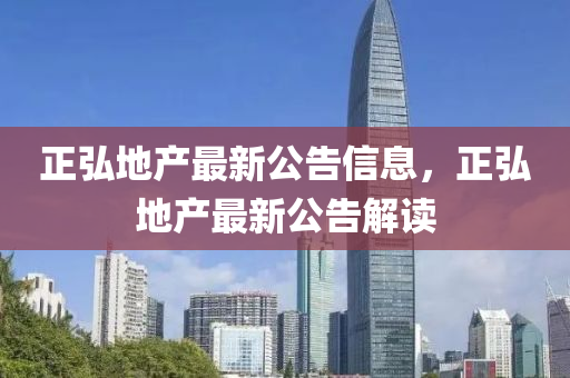 正(zheng)弘地産(chan)最(zui)新(xin)公(gong)告(gao)信息(xi)，正(zheng)弘地(di)産(chan)最新公(gong)告(gao)解讀(du)