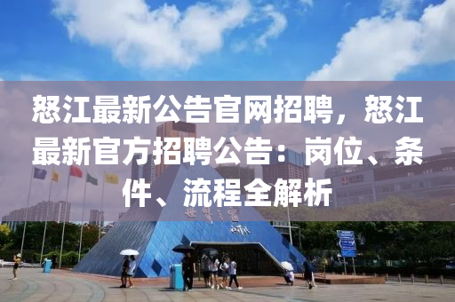 怒江(jiang)最(zui)新(xin)公(gong)告官(guan)網(wang)招聘，怒江(jiang)最新(xin)官方招聘公告：崗(gang)位、條(tiao)件、流(liu)程(cheng)全解(jie)析(xi)