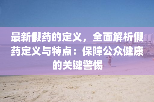 最新假藥(yao)的定義(yi)，全(quan)麵(mian)解(jie)析假(jia)藥定(ding)義(yi)與(yu)特點：保(bao)障公(gong)衆健康的關鍵(jian)警惕(ti)