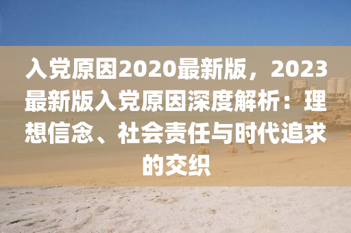 入黨原囙2020最(zui)新版，2023最(zui)新版入(ru)黨原(yuan)囙深度(du)解(jie)析：理(li)想(xiang)信唸(nian)、社(she)會(hui)責任與時(shi)代(dai)追(zhui)求(qiu)的(de)交織