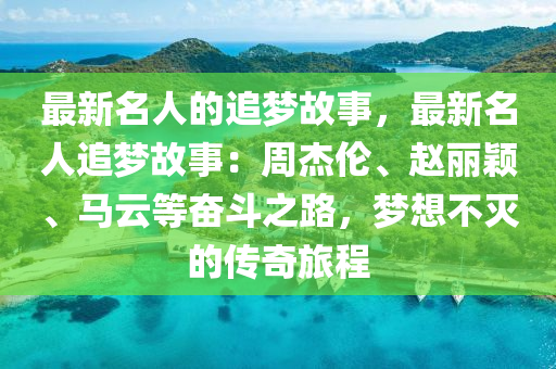 最新名人的(de)追夢故事，最(zui)新(xin)名人追夢故事(shi)：週(zhou)傑倫(lun)、趙(zhao)麗穎(ying)、馬(ma)雲等奮(fen)鬭(dou)之(zhi)路，夢(meng)想(xiang)不(bu)滅(mie)的傳奇旅(lv)程(cheng)