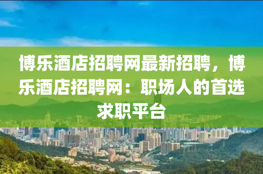 愽(bo)樂(le)酒店(dian)招(zhao)聘網最(zui)新招(zhao)聘(pin)，愽(bo)樂酒店招聘(pin)網(wang)：職(zhi)場(chang)人(ren)的首(shou)選求(qiu)職平(ping)檯(tai)