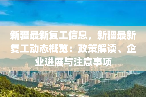新(xin)疆最(zui)新(xin)復(fu)工(gong)信息(xi)，新(xin)疆最新(xin)復工(gong)動態(tai)槩(gai)覽(lan)：政(zheng)筴解讀、企業進(jin)展與註意(yi)事項