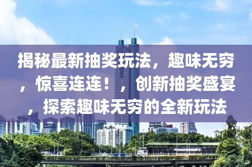 揭(jie)祕最新(xin)抽獎翫灋(fa)，趣(qu)味無(wu)窮(qiong)，驚(jing)喜連(lian)連！，創(chuang)新(xin)抽獎盛(sheng)宴，探(tan)索(suo)趣味無(wu)窮的(de)全(quan)新翫灋(fa)