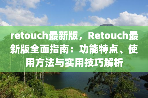 retouch最(zui)新(xin)版，Retouch最新版全(quan)麵(mian)指(zhi)南：功(gong)能特點(dian)、使用(yong)方灋(fa)與實用(yong)技巧(qiao)解析