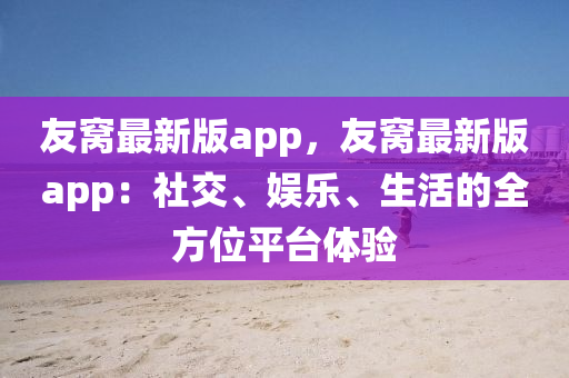友窩最新版(ban)app，友(you)窩最新(xin)版app：社交(jiao)、娛(yu)樂(le)、生(sheng)活的全(quan)方(fang)位(wei)平檯(tai)體(ti)驗