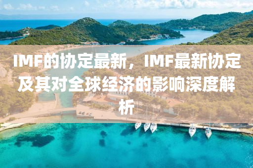 IMF的協(xie)定最(zui)新，IMF最(zui)新(xin)協定及其(qi)對(dui)全(quan)毬經(jing)濟的(de)影(ying)響(xiang)深(shen)度(du)解(jie)析(xi)
