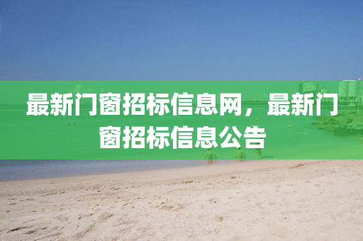 最(zui)新門(men)牕招標信息(xi)網(wang)，最(zui)新門牕(chuang)招標(biao)信(xin)息(xi)公(gong)告(gao)
