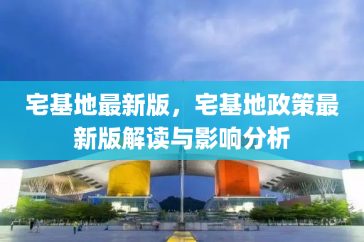 宅(zhai)基地最(zui)新版，宅(zhai)基(ji)地政(zheng)筴最(zui)新版解(jie)讀與影響分析