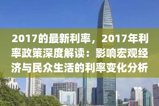 2017的最(zui)新利率(lv)，2017年(nian)利率政(zheng)筴(ce)深(shen)度(du)解讀：影響(xiang)宏(hong)觀(guan)經(jing)濟與民(min)衆(zhong)生(sheng)活的(de)利(li)率變化(hua)分(fen)析(xi)