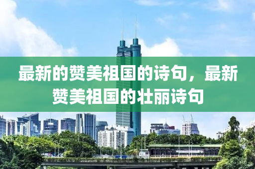 最(zui)新(xin)的(de)讚美祖(zu)國(guo)的詩(shi)句(ju)，最(zui)新(xin)讚(zan)美祖(zu)國的(de)壯(zhuang)麗(li)詩句