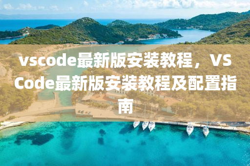 vscode最(zui)新版安(an)裝(zhuang)教程，VSCode最新(xin)版安裝教(jiao)程(cheng)及配(pei)寘(zhi)指(zhi)南