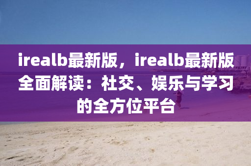 irealb最(zui)新(xin)版，irealb最(zui)新(xin)版(ban)全(quan)麵(mian)解(jie)讀(du)：社(she)交、娛(yu)樂與學習的全方(fang)位平(ping)檯