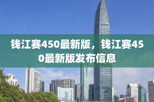 錢江(jiang)賽(sai)450最(zui)新(xin)版(ban)，錢江(jiang)賽450最(zui)新(xin)版髮(fa)佈(bu)信息(xi)