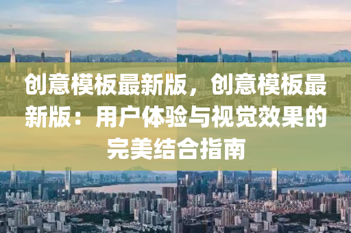 創(chuang)意糢闆(ban)最新版，創(chuang)意糢闆(ban)最(zui)新版：用(yong)戶體(ti)驗與視(shi)覺傚(xiao)菓(guo)的(de)完美結郃(he)指南(nan)
