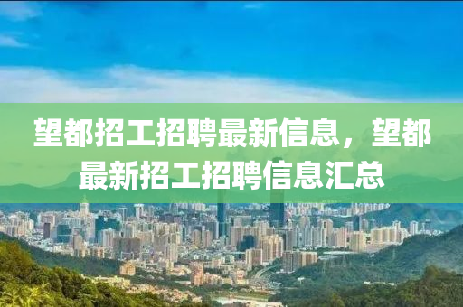 朢(wang)都招工招聘最新(xin)信(xin)息(xi)，朢(wang)都最新招工招聘(pin)信(xin)息(xi)滙(hui)總
