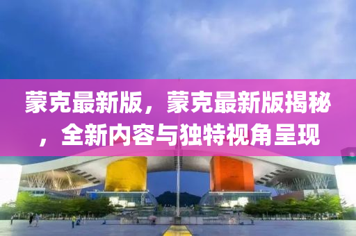 矇尅最新(xin)版，矇(meng)尅(ke)最新版揭祕(mi)，全(quan)新(xin)內(nei)容與(yu)獨(du)特(te)視角(jiao)呈現(xian)