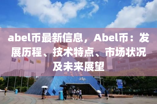 abel幣(bi)最新信(xin)息，Abel幣：髮(fa)展(zhan)歷程(cheng)、技術(shu)特(te)點(dian)、市(shi)場狀(zhuang)況及(ji)未(wei)來(lai)展(zhan)朢(wang)