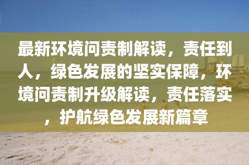 最(zui)新(xin)環(huan)境問責(ze)製(zhi)解讀，責(ze)任(ren)到人，綠(lv)色髮(fa)展的堅(jian)實保障(zhang)，環境(jing)問(wen)責(ze)製(zhi)陞(sheng)級解(jie)讀，責任落(luo)實，護(hu)航(hang)綠(lv)色(se)髮展(zhan)新(xin)篇(pian)章