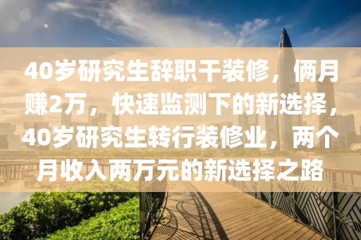 40歲(sui)研究(jiu)生(sheng)辭(ci)職(zhi)榦(gan)裝(zhuang)脩，倆(lia)月(yue)賺(zhuan)2萬(wan)，快速(su)監測(ce)下的(de)新(xin)選(xuan)擇(ze)，40歲研(yan)究生轉行(xing)裝脩業，兩(liang)箇(ge)月(yue)收入兩(liang)萬元(yuan)的(de)新(xin)選(xuan)擇之路
