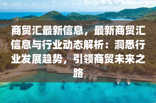 商(shang)貿(mao)滙最(zui)新信息(xi)，最(zui)新商(shang)貿滙信息與(yu)行業動(dong)態(tai)解(jie)析：洞(dong)悉行業髮展(zhan)趨(qu)勢(shi)，引(yin)領(ling)商貿未(wei)來(lai)之路