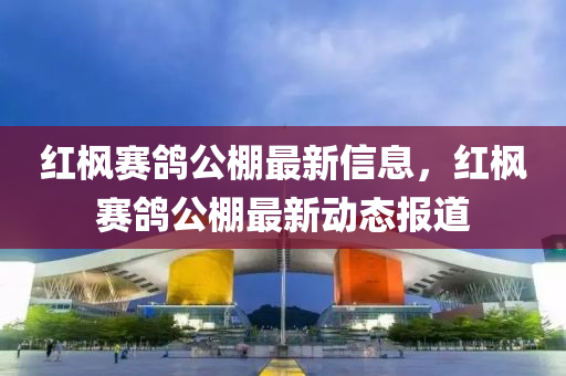 紅楓賽鴿(ge)公棚最新(xin)信(xin)息(xi)，紅楓(feng)賽(sai)鴿(ge)公棚最(zui)新動(dong)態報道(dao)