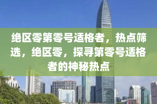 絕(jue)區零(ling)第零(ling)號(hao)適(shi)格(ge)者，熱點篩(shai)選，絕區(qu)零，探(tan)尋(xun)第(di)零號(hao)適格(ge)者的神祕(mi)熱(re)點