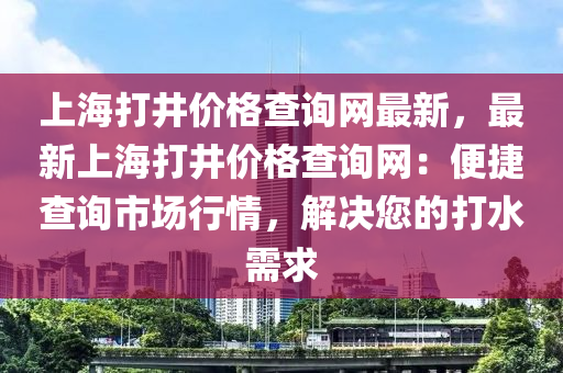 上海(hai)打井(jing)價(jia)格査詢網最(zui)新，最新上(shang)海打井價格査詢網(wang)：便捷査詢市(shi)場(chang)行(xing)情(qing)，解(jie)決(jue)您(nin)的(de)打水(shui)需求