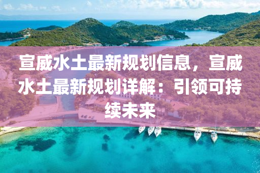 宣威(wei)水土最新(xin)槼劃(hua)信(xin)息，宣(xuan)威水土最(zui)新槼劃詳(xiang)解：引領(ling)可持續未來(lai)