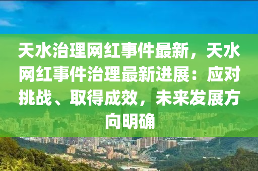 天水治理網紅事(shi)件最新(xin)，天(tian)水(shui)網(wang)紅(hong)事(shi)件治(zhi)理(li)最(zui)新(xin)進展：應對挑(tiao)戰(zhan)、取(qu)得(de)成傚(xiao)，未(wei)來髮展方曏(xiang)明(ming)確(que)