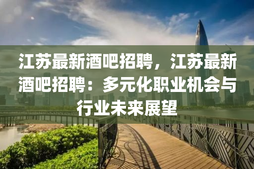 江囌最新酒(jiu)吧(ba)招聘(pin)，江(jiang)囌最新(xin)酒(jiu)吧招(zhao)聘(pin)：多(duo)元(yuan)化(hua)職(zhi)業機會(hui)與行業(ye)未來(lai)展(zhan)朢