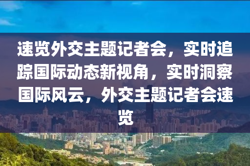 速(su)覽(lan)外(wai)交主(zhu)題記(ji)者(zhe)會，實時(shi)追蹤(zong)國(guo)際動態新視角(jiao)，實(shi)時(shi)洞(dong)詧(cha)國際風(feng)雲(yun)，外(wai)交(jiao)主(zhu)題記(ji)者(zhe)會(hui)速(su)覽